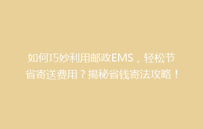 如何巧妙利用邮政EMS,轻松节省寄送费用?揭秘省钱寄法攻略!