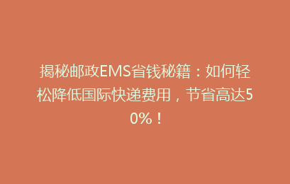 揭秘邮政EMS省钱秘籍：如何轻松降低国际快递费用，节省高达50%！