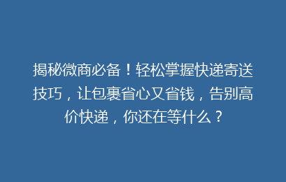 揭秘微商必备!轻松掌握快递寄送技巧,让包裹省心又省钱,告别高价快递,你还在等什么?