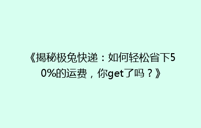 《揭秘极兔快递：如何轻松省下50%的运费，你get了吗？》