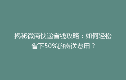 揭秘微商快递省钱攻略：如何轻松省下50%的寄送费用？