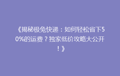 《揭秘极兔快递：如何轻松省下50%的运费？独家低价攻略大公开！》
