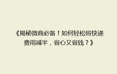 《揭秘微商必备！如何轻松将快递费用减半，省心又省钱？》