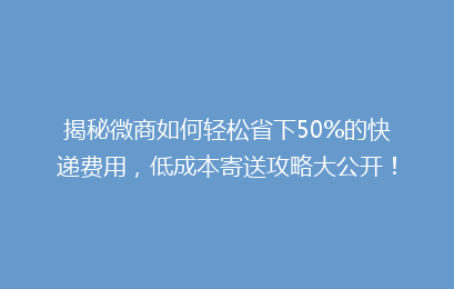 揭秘微商如何轻松省下50%的快递费用,低成本寄送攻略大公开!
