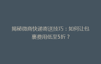 揭秘微商快递寄送技巧:如何让包裹费用低至5折?