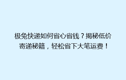 极兔快递如何省心省钱?揭秘低价寄递秘籍,轻松省下大笔运费!