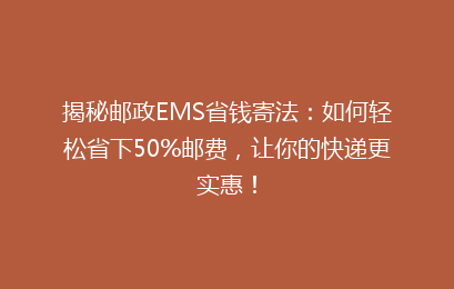 揭秘邮政EMS省钱寄法：如何轻松省下50%邮费，让你的快递更实惠！