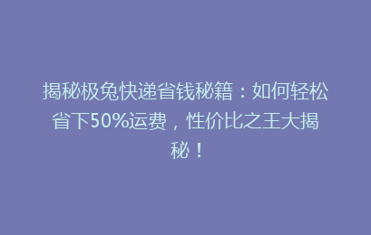揭秘极兔快递省钱秘籍：如何轻松省下50%运费，性价比之王大揭秘！