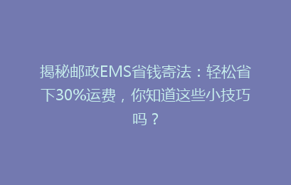 揭秘邮政EMS省钱寄法：轻松省下30%运费，你知道这些小技巧吗？