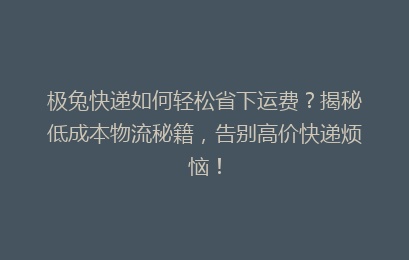 极兔快递如何轻松省下运费?揭秘低成本物流秘籍,告别高价快递烦恼!