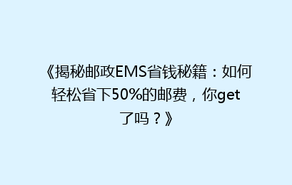 《揭秘邮政EMS省钱秘籍：如何轻松省下50%的邮费，你get了吗？》
