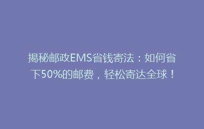 揭秘邮政EMS省钱寄法:如何省下50%的邮费,轻松寄达全球!