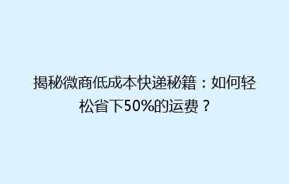揭秘微商低成本快递秘籍：如何轻松省下50%的运费？