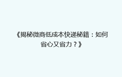《揭秘微商低成本快递秘籍：如何省心又省力？》