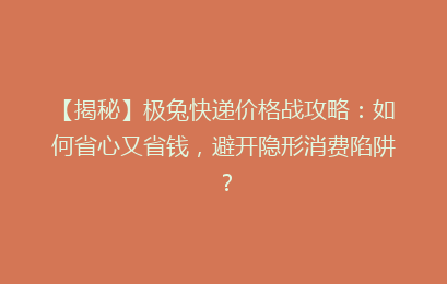 【揭秘】极兔快递价格战攻略：如何省心又省钱，避开隐形消费陷阱？