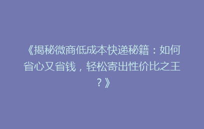 《揭秘微商低成本快递秘籍:如何省心又省钱,轻松寄出性价比之王?》