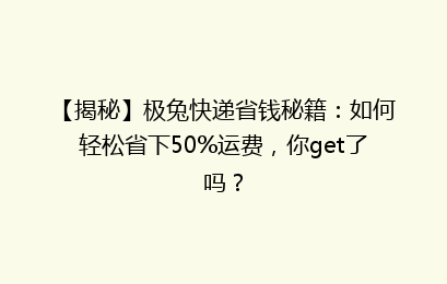 【揭秘】极兔快递省钱秘籍：如何轻松省下50%运费，你get了吗？