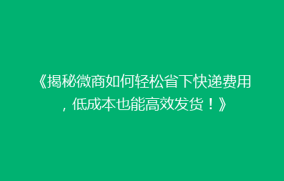 《揭秘微商如何轻松省下快递费用,低成本也能高效发货!》