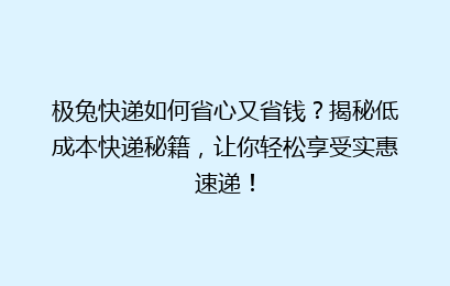 极兔快递如何省心又省钱?揭秘低成本快递秘籍,让你轻松享受实惠速递!