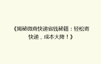《揭秘微商快递省钱秘籍:轻松寄快递,成本大降!》