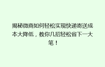 揭秘微商如何轻松实现快递寄送成本大降低，教你几招轻松省下一大笔！