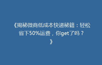 《揭秘微商低成本快递秘籍：轻松省下50%运费，你get了吗？》