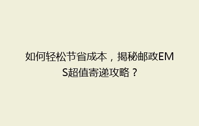 如何轻松节省成本，揭秘邮政EMS超值寄递攻略？