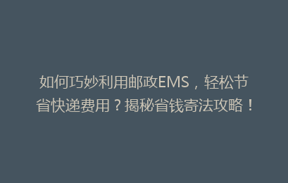 如何巧妙利用邮政EMS，轻松节省快递费用？揭秘省钱寄法攻略！