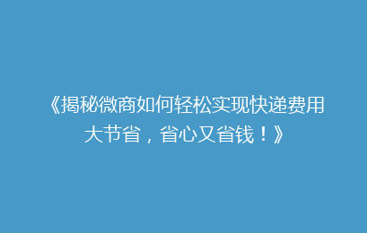 《揭秘微商如何轻松实现快递费用大节省，省心又省钱！》