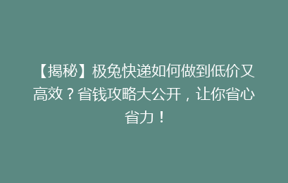 【揭秘】极兔快递如何做到低价又高效?省钱攻略大公开,让你省心省力!