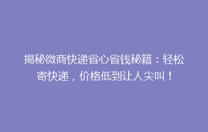 揭秘微商快递省心省钱秘籍:轻松寄快递,价格低到让人尖叫!