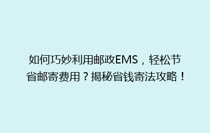 如何巧妙利用邮政EMS，轻松节省邮寄费用？揭秘省钱寄法攻略！