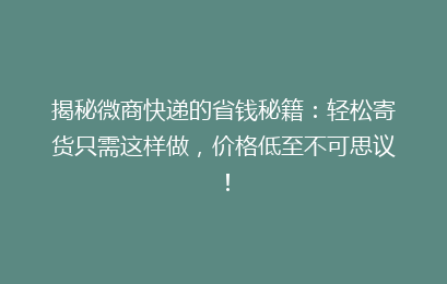 揭秘微商快递的省钱秘籍：轻松寄货只需这样做，价格低至不可思议！
