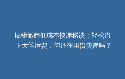 揭秘微商低成本快递秘诀：轻松省下大笔运费，你还在用贵快递吗？