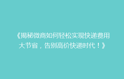 《揭秘微商如何轻松实现快递费用大节省，告别高价快递时代！》