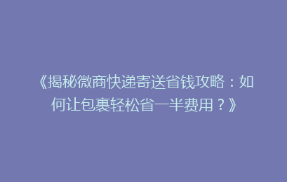 《揭秘微商快递寄送省钱攻略：如何让包裹轻松省一半费用？》
