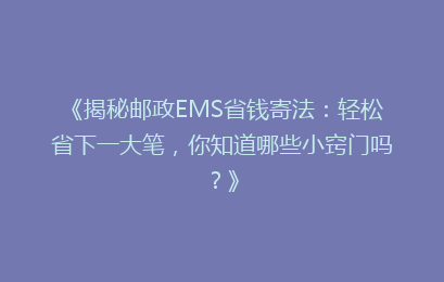 《揭秘邮政EMS省钱寄法：轻松省下一大笔，你知道哪些小窍门吗？》