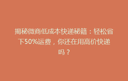 揭秘微商低成本快递秘籍:轻松省下50%运费,你还在用高价快递吗?