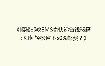 《揭秘邮政EMS寄快递省钱秘籍：如何轻松省下50%邮费？》