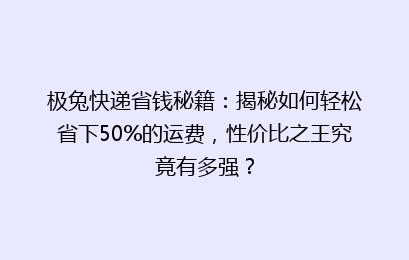 极兔快递省钱秘籍:揭秘如何轻松省下50%的运费,性价比之王究竟有多强?