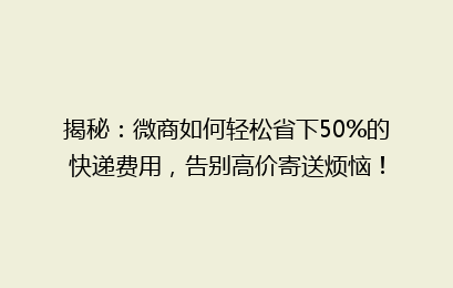 揭秘：微商如何轻松省下50%的快递费用，告别高价寄送烦恼！