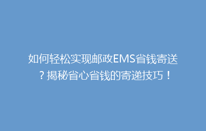 如何轻松实现邮政EMS省钱寄送?揭秘省心省钱的寄递技巧!