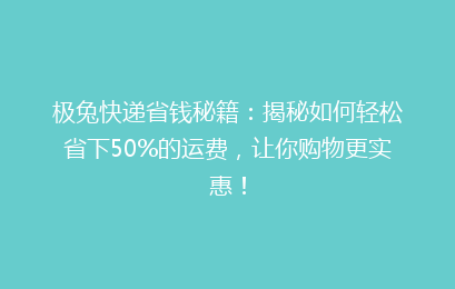 极兔快递省钱秘籍：揭秘如何轻松省下50%的运费，让你购物更实惠！
