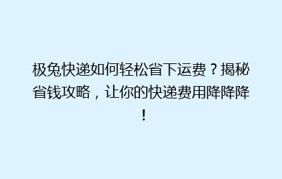 极兔快递如何轻松省下运费?揭秘省钱攻略,让你的快递费用降降降!