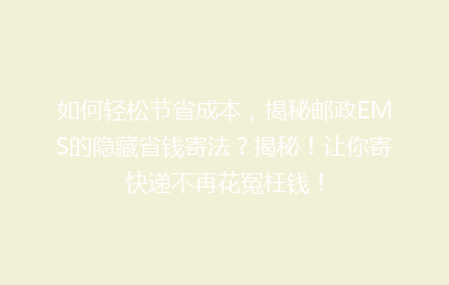 如何轻松节省成本，揭秘邮政EMS的隐藏省钱寄法？揭秘！让你寄快递不再花冤枉钱！