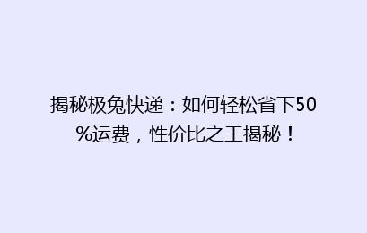 揭秘极兔快递：如何轻松省下50%运费，性价比之王揭秘！