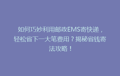 如何巧妙利用邮政EMS寄快递，轻松省下一大笔费用？揭秘省钱寄法攻略！