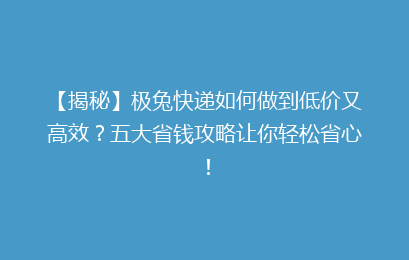 【揭秘】极兔快递如何做到低价又高效?五大省钱攻略让你轻松省心!
