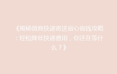 《揭秘微商快递寄送省心省钱攻略:轻松降低快递费用,你还在等什么?》