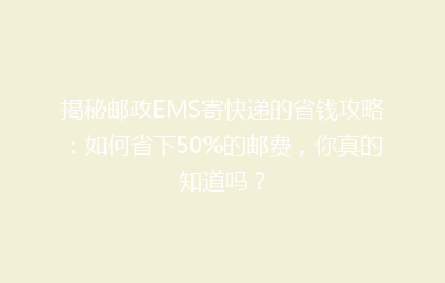 揭秘邮政EMS寄快递的省钱攻略：如何省下50%的邮费，你真的知道吗？